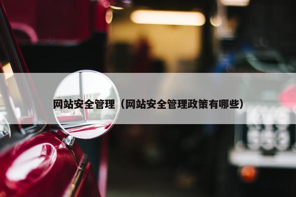 网站安全管理（网站安全管理政策有哪些）