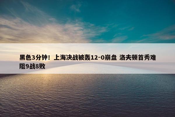 黑色3分钟！上海决战被轰12-0崩盘 洛夫顿首秀难阻9战8败