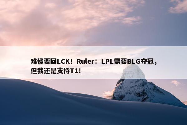 难怪要回LCK！Ruler：LPL需要BLG夺冠，但我还是支持T1！