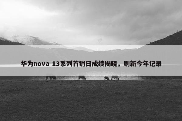 华为nova 13系列首销日成绩揭晓，刷新今年记录