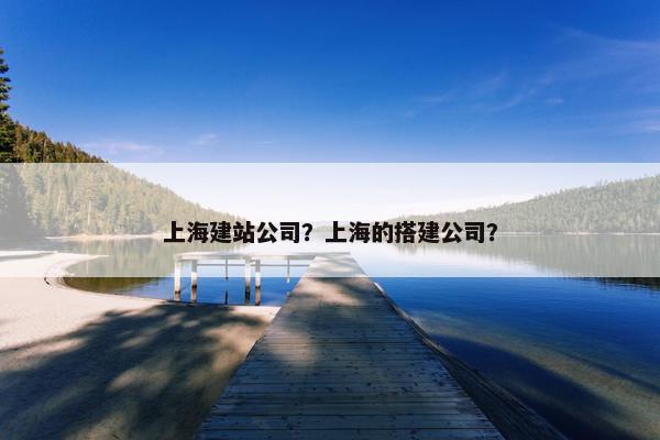 上海建站公司？上海的搭建公司？