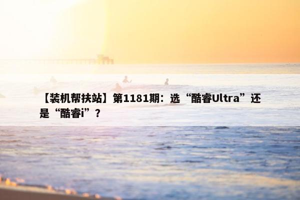 【装机帮扶站】第1181期：选“酷睿Ultra”还是“酷睿i”？