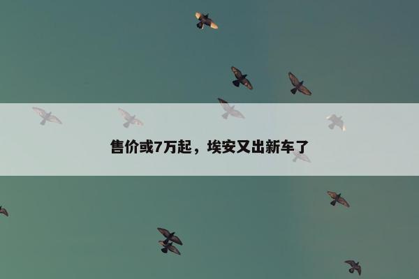 售价或7万起，埃安又出新车了