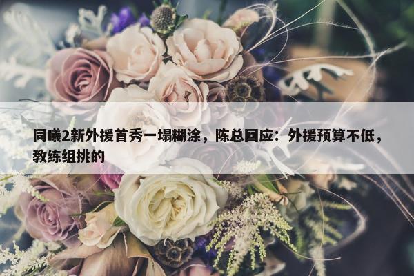 同曦2新外援首秀一塌糊涂，陈总回应：外援预算不低，教练组挑的