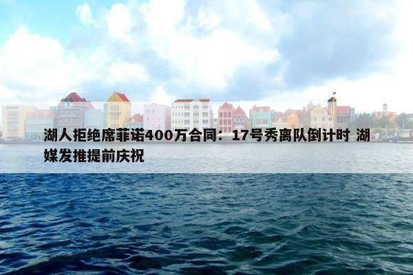 湖人拒绝席菲诺400万合同：17号秀离队倒计时 湖媒发推提前庆祝