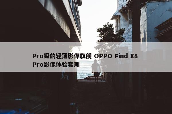 Pro级的轻薄影像旗舰 OPPO Find X8 Pro影像体验实测