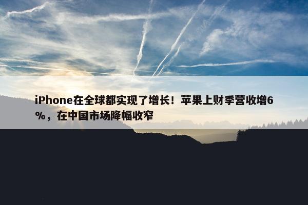 iPhone在全球都实现了增长！苹果上财季营收增6%，在中国市场降幅收窄