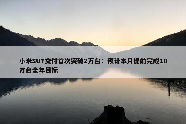 小米SU7交付首次突破2万台：预计本月提前完成10万台全年目标