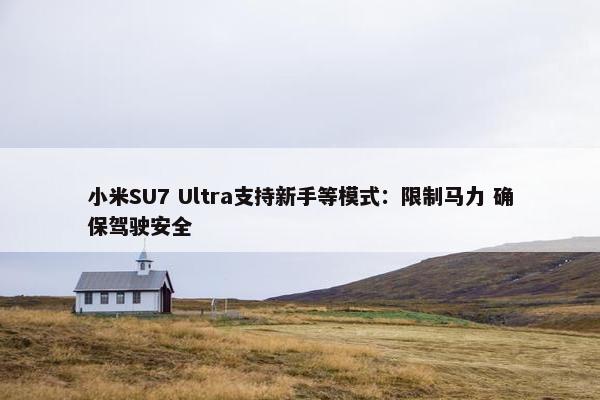 小米SU7 Ultra支持新手等模式：限制马力 确保驾驶安全