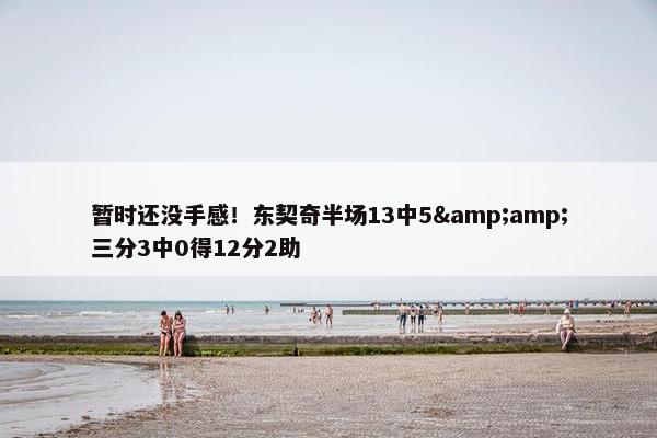 暂时还没手感！东契奇半场13中5&amp;三分3中0得12分2助