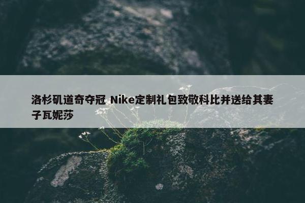 洛杉矶道奇夺冠 Nike定制礼包致敬科比并送给其妻子瓦妮莎