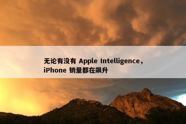 无论有没有 Apple Intelligence，iPhone 销量都在飙升