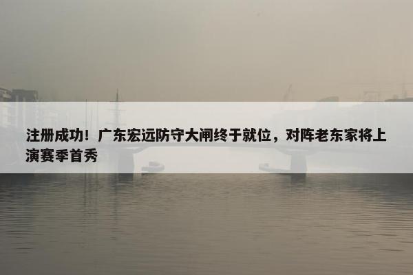 注册成功！广东宏远防守大闸终于就位，对阵老东家将上演赛季首秀