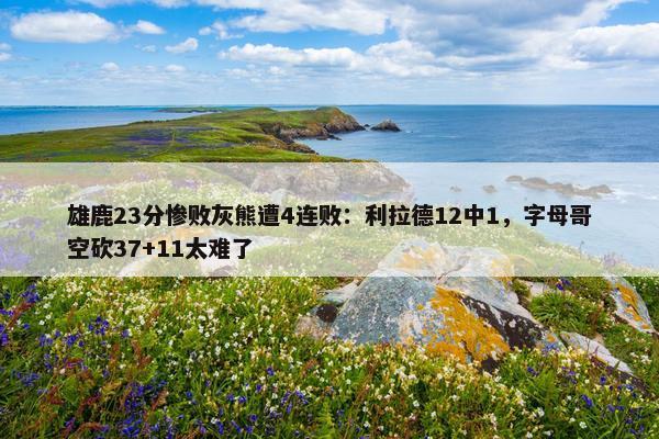 雄鹿23分惨败灰熊遭4连败：利拉德12中1，字母哥空砍37+11太难了