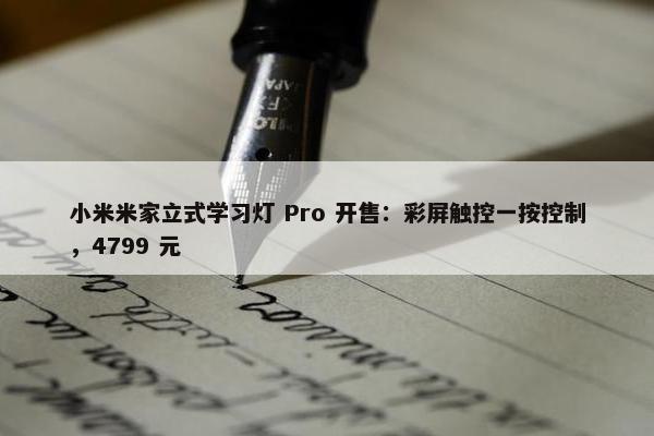 小米米家立式学习灯 Pro 开售：彩屏触控一按控制，4799 元