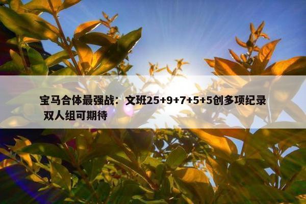 宝马合体最强战：文班25+9+7+5+5创多项纪录 双人组可期待