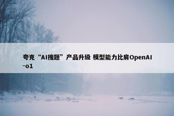 夸克“AI搜题”产品升级 模型能力比肩OpenAI-o1