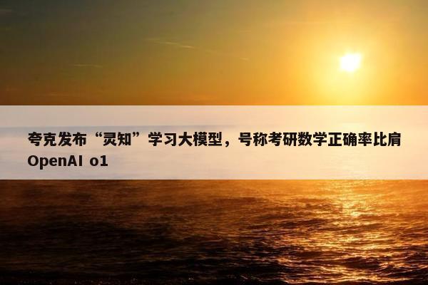 夸克发布“灵知”学习大模型，号称考研数学正确率比肩OpenAI o1