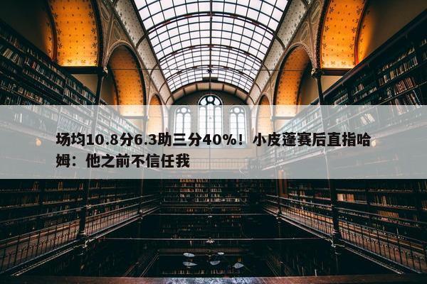 场均10.8分6.3助三分40%！小皮蓬赛后直指哈姆：他之前不信任我