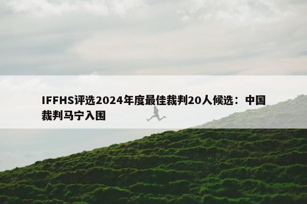 IFFHS评选2024年度最佳裁判20人候选：中国裁判马宁入围