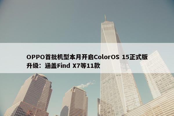 OPPO首批机型本月开启ColorOS 15正式版升级：涵盖Find X7等11款