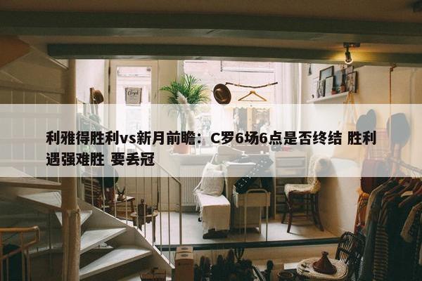 利雅得胜利vs新月前瞻：C罗6场6点是否终结 胜利遇强难胜 要丢冠