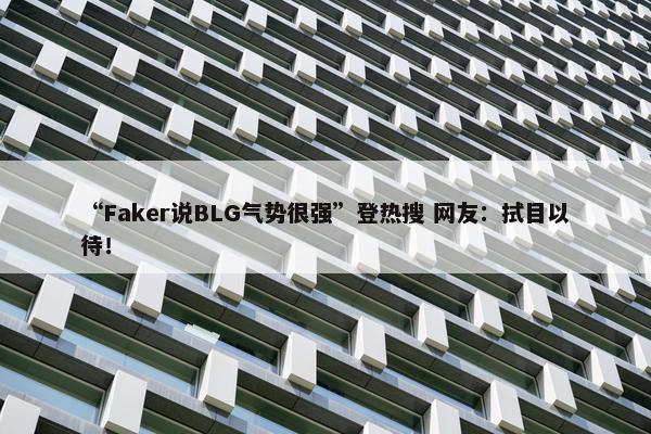 “Faker说BLG气势很强”登热搜 网友：拭目以待！