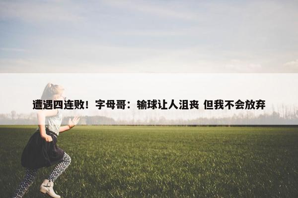 遭遇四连败！字母哥：输球让人沮丧 但我不会放弃