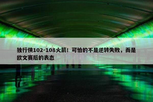 独行侠102-108火箭！可怕的不是逆转失败，而是欧文赛后的表态