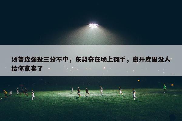 汤普森强投三分不中，东契奇在场上摊手，离开库里没人给你宽容了