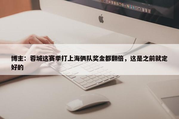 博主：蓉城这赛季打上海俩队奖金都翻倍，这是之前就定好的