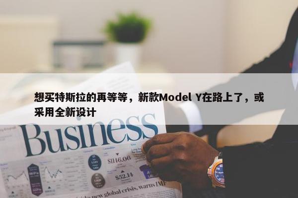 想买特斯拉的再等等，新款Model Y在路上了，或采用全新设计