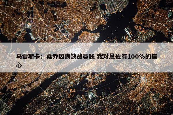 马雷斯卡：桑乔因病缺战曼联 我对恩佐有100%的信心