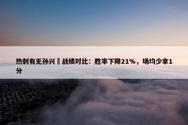 热刺有无孙兴慜战绩对比：胜率下降21%，场均少拿1分