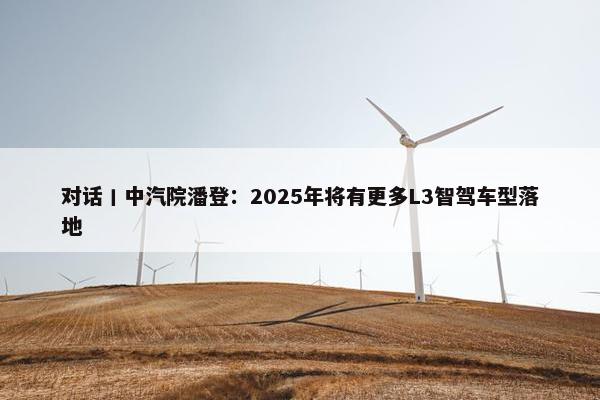 对话丨中汽院潘登：2025年将有更多L3智驾车型落地