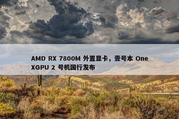 AMD RX 7800M 外置显卡，壹号本 OneXGPU 2 号机国行发布