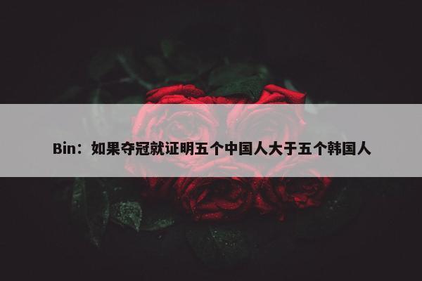 Bin：如果夺冠就证明五个中国人大于五个韩国人