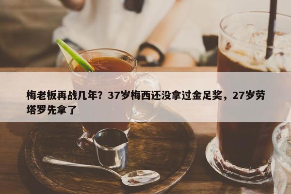 梅老板再战几年？37岁梅西还没拿过金足奖，27岁劳塔罗先拿了