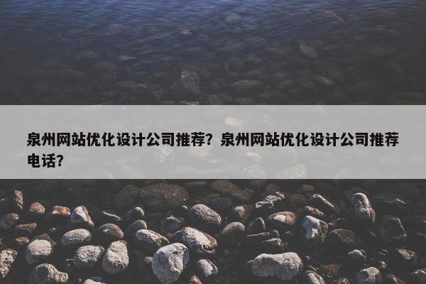 泉州网站优化设计公司推荐？泉州网站优化设计公司推荐电话？