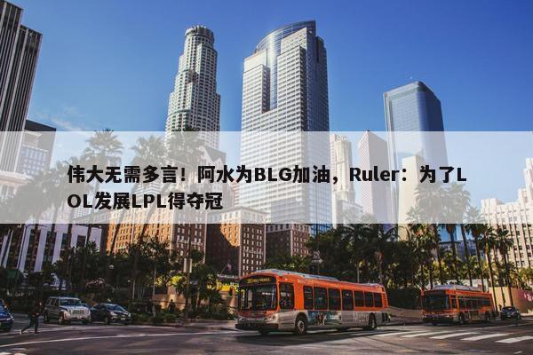 伟大无需多言！阿水为BLG加油，Ruler：为了LOL发展LPL得夺冠