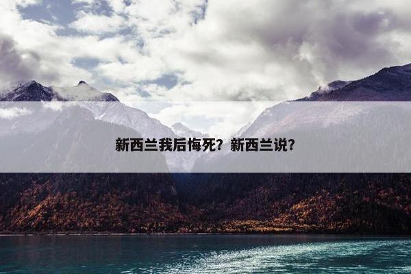 新西兰我后悔死？新西兰说？