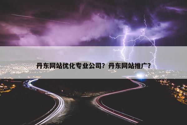 丹东网站优化专业公司？丹东网站推广？