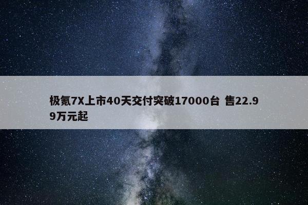 极氪7X上市40天交付突破17000台 售22.99万元起