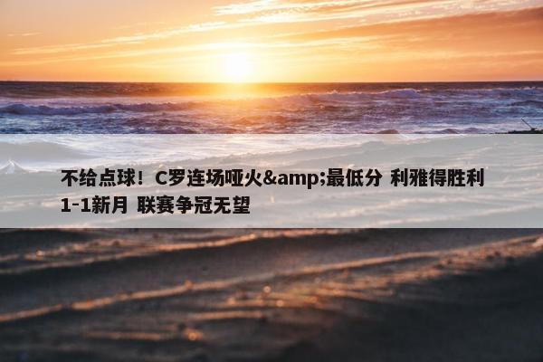 不给点球！C罗连场哑火&最低分 利雅得胜利1-1新月 联赛争冠无望