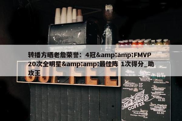 转播方晒老詹荣誉：4冠&amp;FMVP 20次全明星&amp;最佳阵 1次得分_助攻王