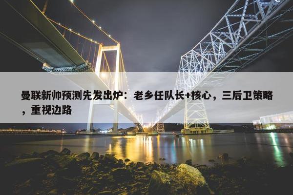 曼联新帅预测先发出炉：老乡任队长+核心，三后卫策略，重视边路