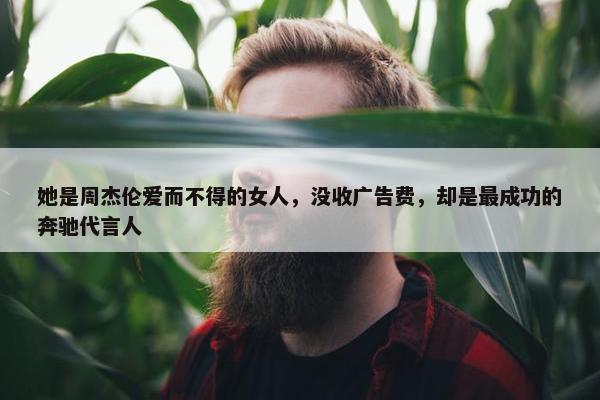 她是周杰伦爱而不得的女人，没收广告费，却是最成功的奔驰代言人