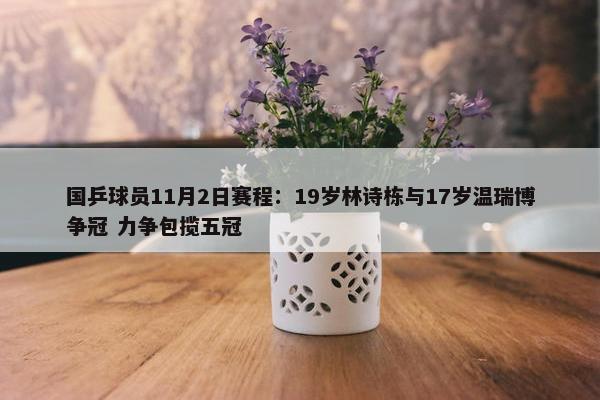 国乒球员11月2日赛程：19岁林诗栋与17岁温瑞博争冠 力争包揽五冠