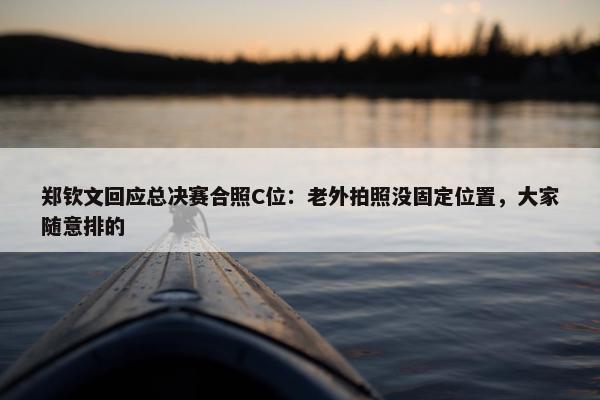 郑钦文回应总决赛合照C位：老外拍照没固定位置，大家随意排的