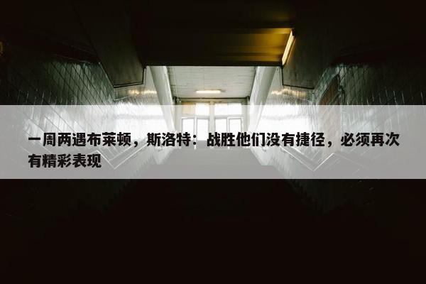 一周两遇布莱顿，斯洛特：战胜他们没有捷径，必须再次有精彩表现